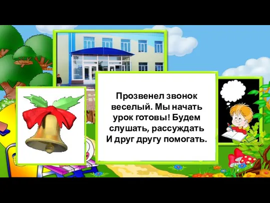 Прозвенел звонок веселый. Мы начать урок готовы! Будем слушать, рассуждать И друг другу помогать.