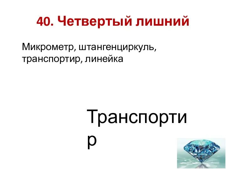 40. Четвертый лишний Микрометр, штангенциркуль,транспортир, линейка Транспортир