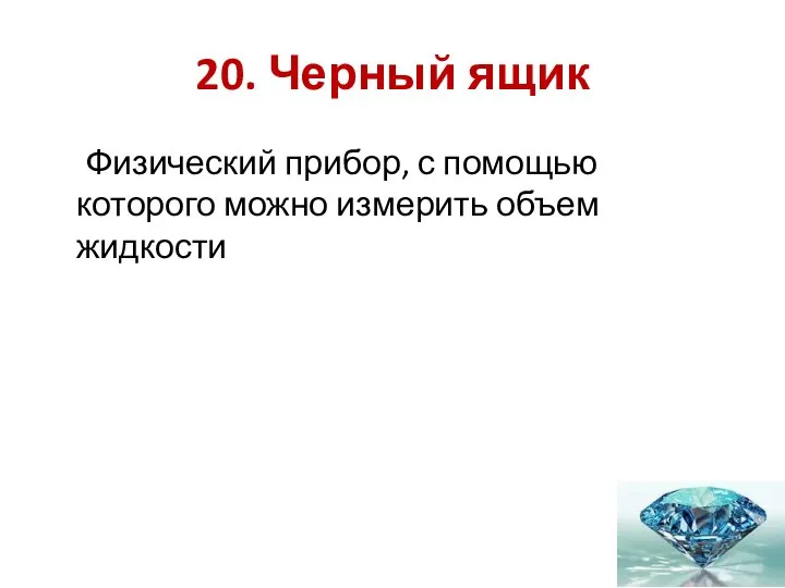 20. Черный ящик Физический прибор, с помощью которого можно измерить объем жидкости