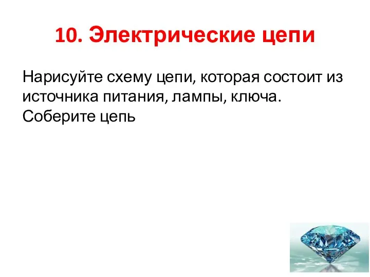 10. Электрические цепи Нарисуйте схему цепи, которая состоит из источника питания, лампы, ключа. Соберите цепь