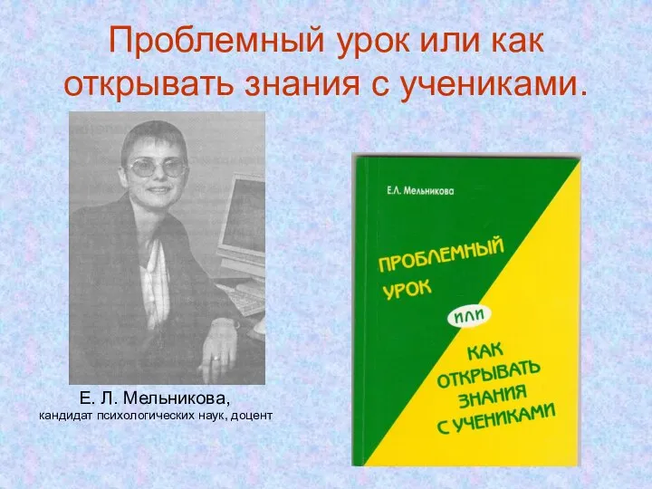 Проблемный урок или как открывать знания с учениками. Е. Л. Мельникова, кандидат психологических наук, доцент