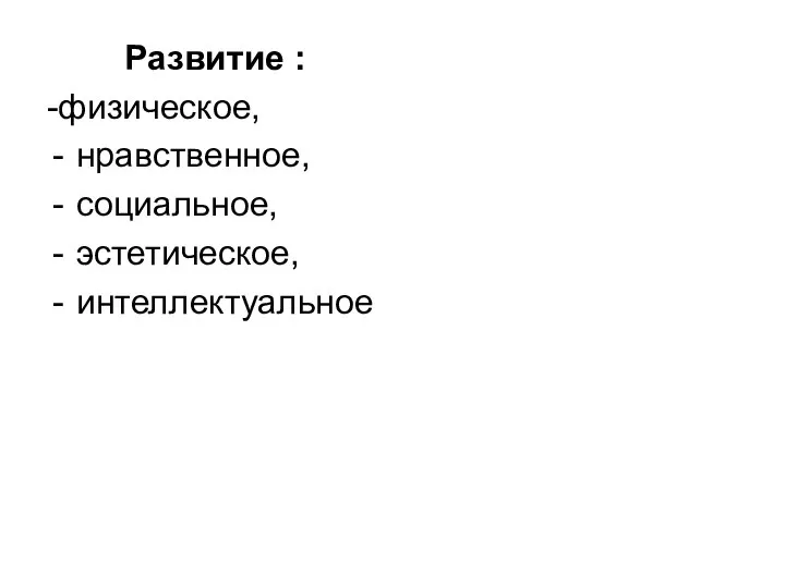 Развитие : -физическое, нравственное, социальное, эстетическое, интеллектуальное