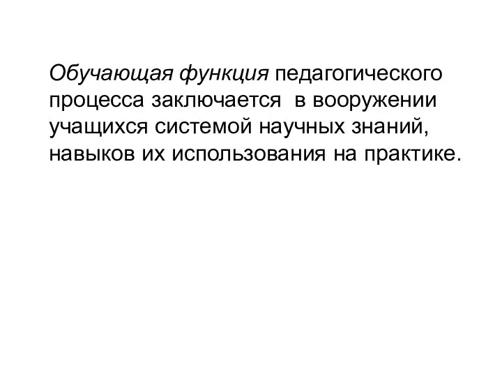 Обучающая функция педагогического процесса заключается в вооружении учащихся системой научных знаний, навыков их использования на практике.