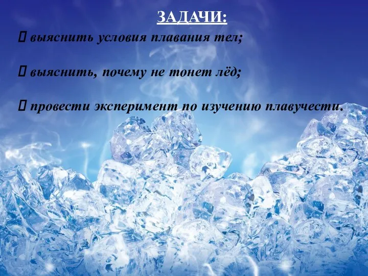 ЗАДАЧИ: выяснить условия плавания тел; выяснить, почему не тонет лёд; провести эксперимент по изучению плавучести.