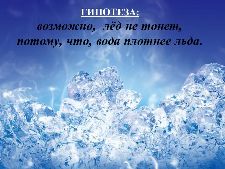 ГИПОТЕЗА: возможно, лёд не тонет, потому, что, вода плотнее льда.