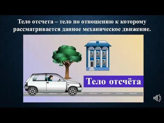 Тело отсчета – тело по отношению к которому рассматривается данное механическое движение.