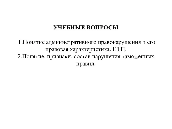 УЧЕБНЫЕ ВОПРОСЫ 1.Понятие административного правонарушения и его правовая характеристика. НТП. 2.Понятие, признаки, состав нарушения таможенных правил.