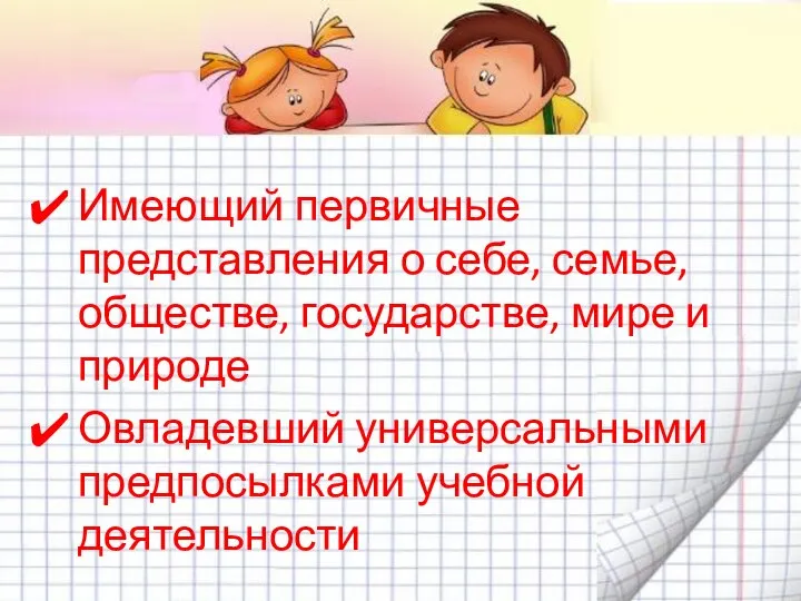 Имеющий первичные представления о себе, семье, обществе, государстве, мире и природе Овладевший универсальными предпосылками учебной деятельности