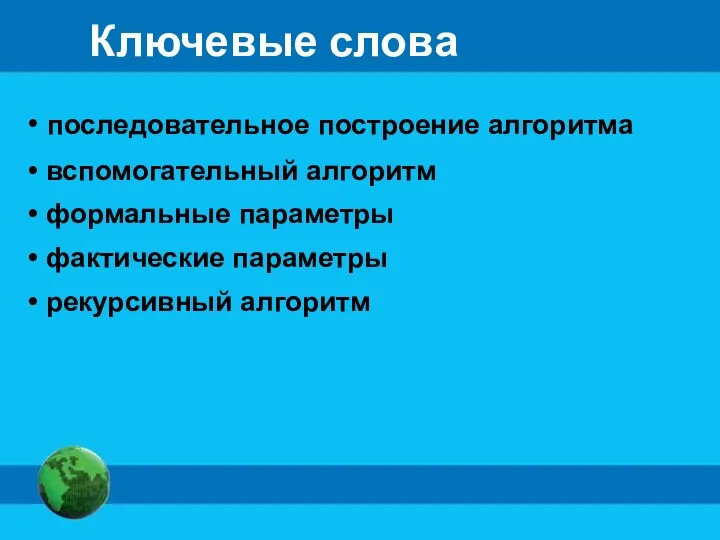 Ключевые слова последовательное построение алгоритма вспомогательный алгоритм формальные параметры фактические параметры рекурсивный алгоритм