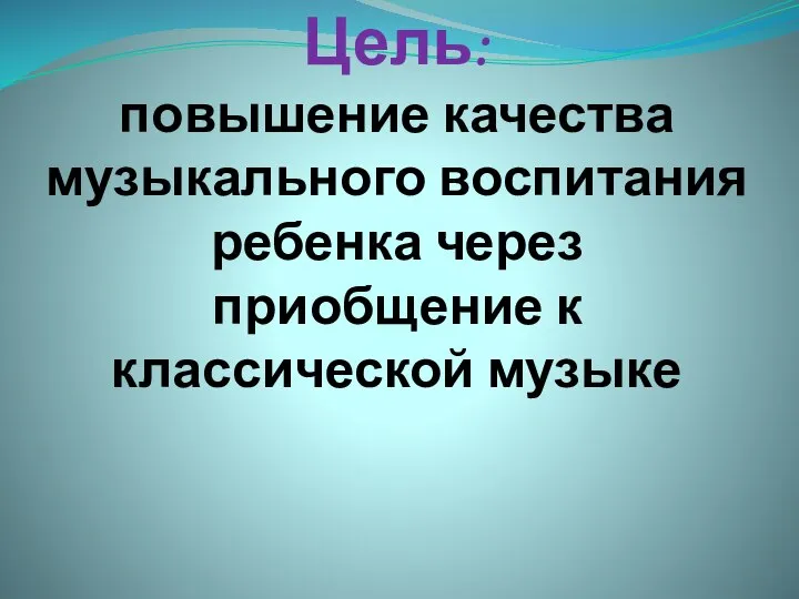 Цель: повышение качества музыкального воспитания ребенка через приобщение к классической музыке