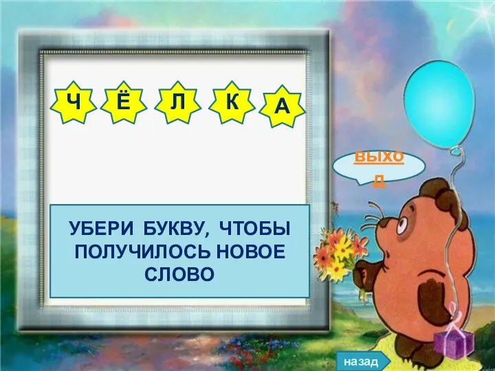назад выход УБЕРИ БУКВУ, ЧТОБЫ ПОЛУЧИЛОСЬ НОВОЕ СЛОВО Ч Ё Л К А