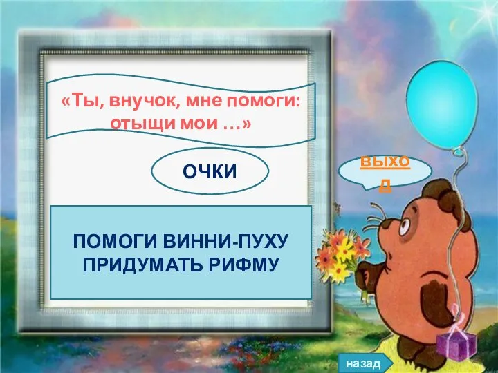 назад выход ПОМОГИ ВИННИ-ПУХУ ПРИДУМАТЬ РИФМУ «Ты, внучок, мне помоги: отыщи мои …» ОЧКИ