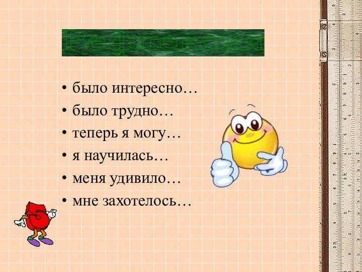 было интересно… было трудно… теперь я могу… я научилась… меня удивило… мне захотелось… Рефлексия