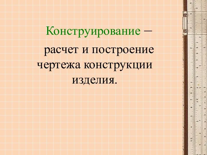 Конструирование – расчет и построение чертежа конструкции изделия.