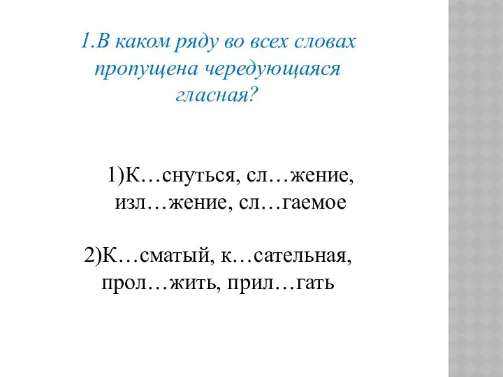 1.В каком ряду во всех словах пропущена чередующаяся гласная? 1)К…снуться, сл…жение,