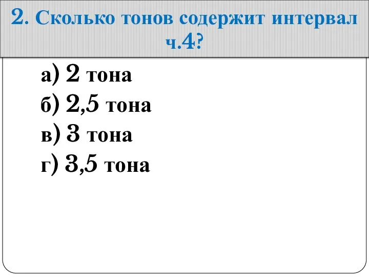 2. Сколько тонов содержит интервал ч.4? а) 2 тона б) 2,5