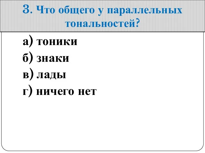 3. Что общего у параллельных тональностей? а) тоники б) знаки в) лады г) ничего нет