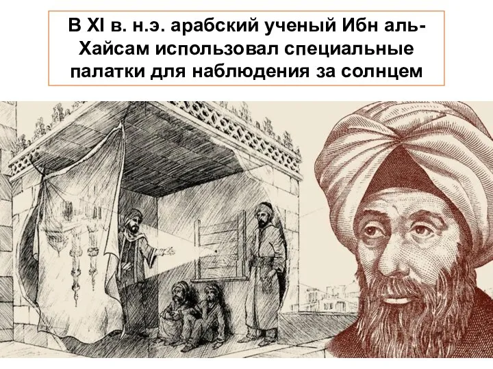 В XI в. н.э. арабский ученый Ибн аль-Хайсам использовал специальные палатки для наблюдения за солнцем