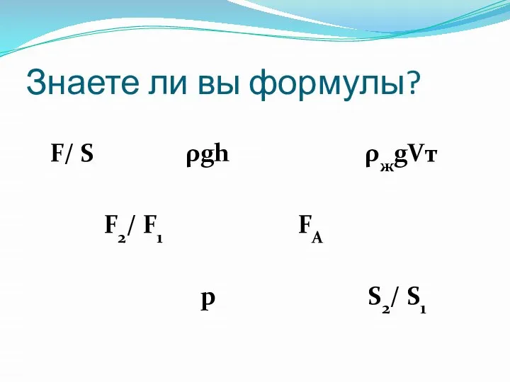 Знаете ли вы формулы? F/ S ρgh ρжgVт F2/ F1 FA p S2/ S1
