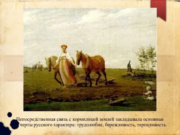 Непосредственная связь с кормилицей землей закладывала основные черты русского характера: трудолюбие, бережливость, терпеливость.