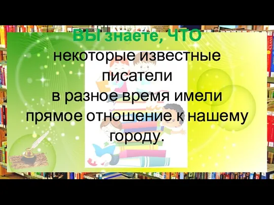 ВЫ знаете, ЧТО некоторые известные писатели в разное время имели прямое отношение к нашему городу.