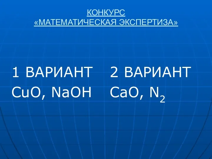 КОНКУРС «МАТЕМАТИЧЕСКАЯ ЭКСПЕРТИЗА» 1 ВАРИАНТ CuO, NaOH 2 ВАРИАНТ CaO, N2