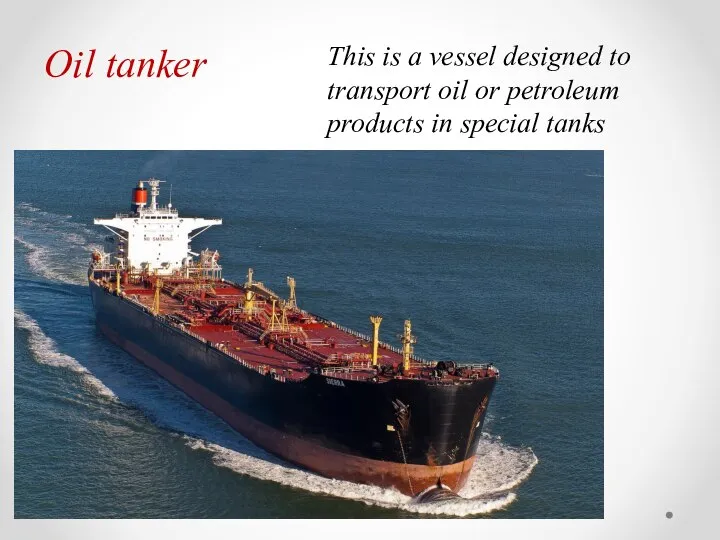 Oil tanker This is a vessel designed to transport oil or petroleum products in special tanks