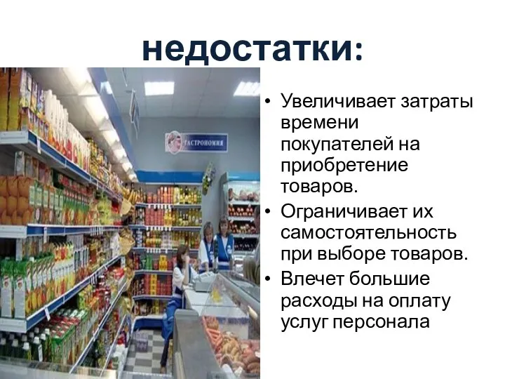 недостатки: Увеличивает затраты времени покупателей на приобретение товаров. Ограничивает их самостоятельность