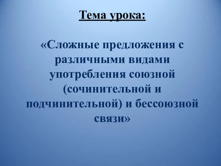 Тема урока: «Сложные предложения с различными видами употребления союзной (сочинительной и подчинительной) и бессоюзной связи»