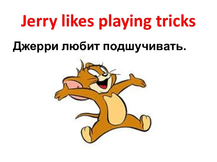 Jerry likes playing tricks Джерри любит подшучивать.