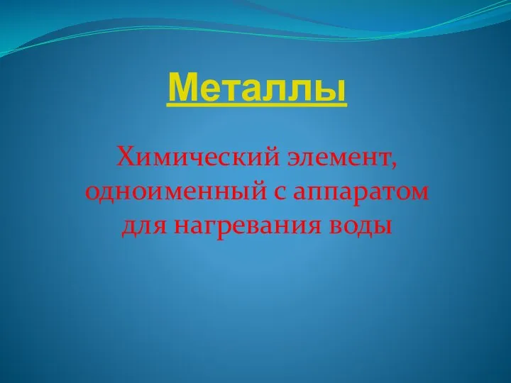 Металлы Химический элемент, одноименный с аппаратом для нагревания воды