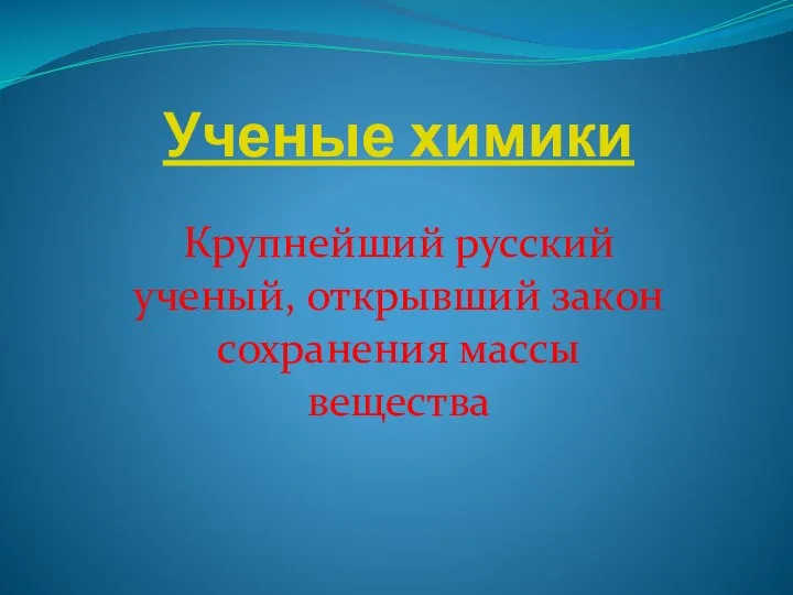 Ученые химики Крупнейший русский ученый, открывший закон сохранения массы вещества