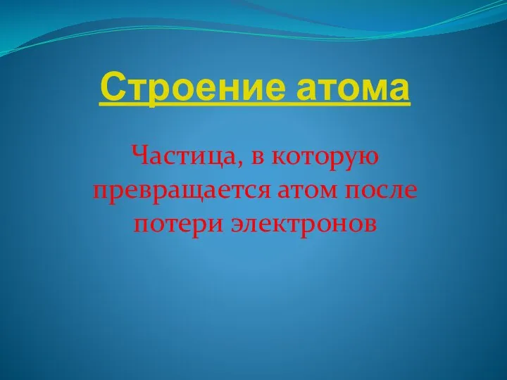 Строение атома Частица, в которую превращается атом после потери электронов