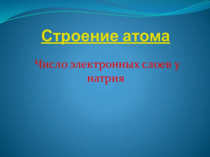 Строение атома Число электронных слоев у натрия