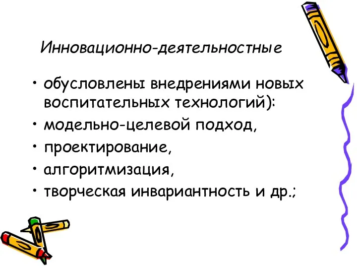 Инновационно-деятельностные обусловлены внедрениями новых воспитательных технологий): модельно-целевой подход, проектирование, алгоритмизация, творческая инвариантность и др.;