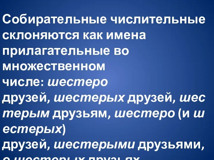 Собирательные числительные склоняются как имена прилагательные во множественном числе: шестеро друзей,