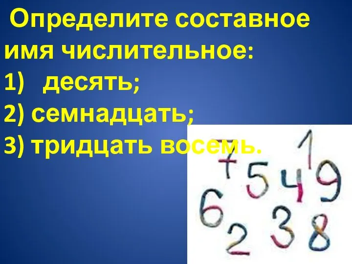 Определите составное имя числительное: 1) десять; 2) семнадцать; 3) тридцать восемь.