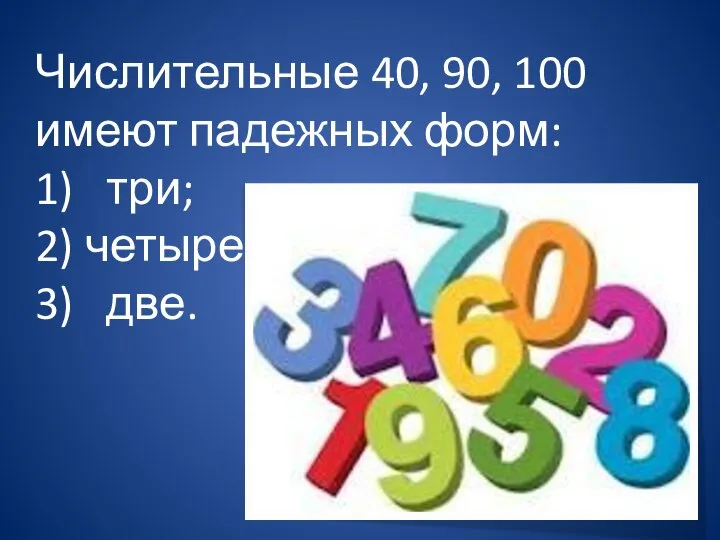 Числительные 40, 90, 100 имеют падежных форм: 1) три; 2) четыре; 3) две.