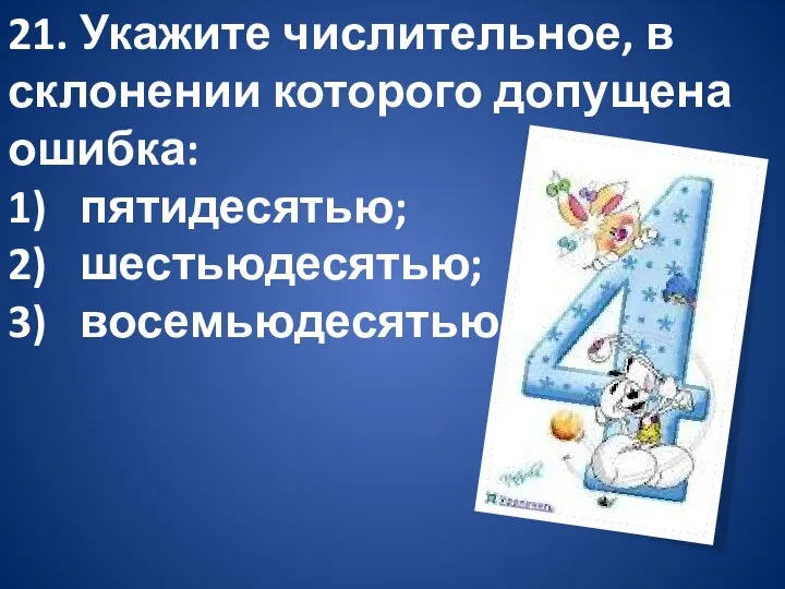 21. Укажите числительное, в склонении которого допущена ошибка: 1) пятидесятью; 2) шестьюдесятью; 3) восемьюдесятью.