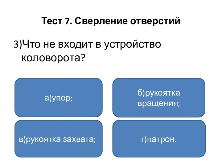 Тест 7. Сверление отверстий 3)Что не входит в устройство коловорота? а)упор; в)рукоятка захвата; г)патрон. б)рукоятка вращения;