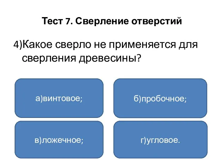 Тест 7. Сверление отверстий 4)Какое сверло не применяется для сверления древесины? а)винтовое; в)ложечное; г)угловое. б)пробочное;