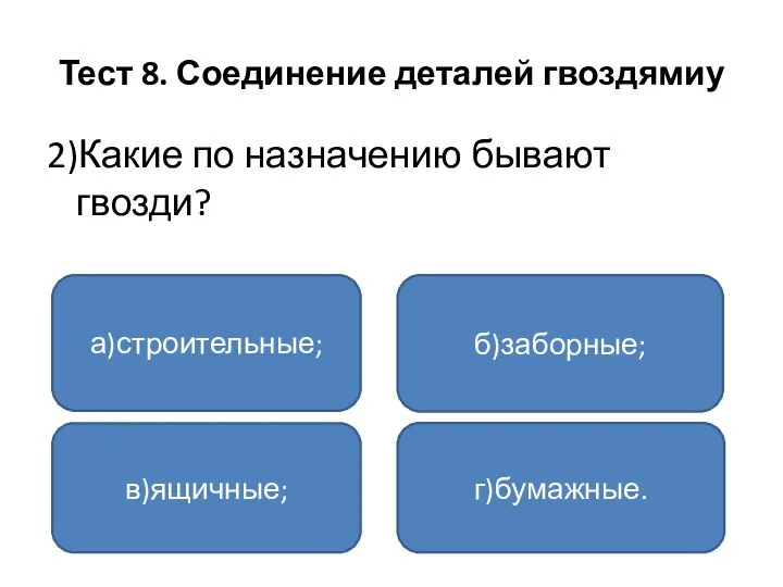 Тест 8. Соединение деталей гвоздямиу 2)Какие по назначению бывают гвозди? а)строительные; в)ящичные; г)бумажные. б)заборные;