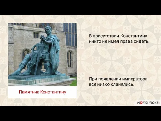 В присутствии Константина никто не имел права сидеть. При появлении императора все низко кланялись. Памятник Константину