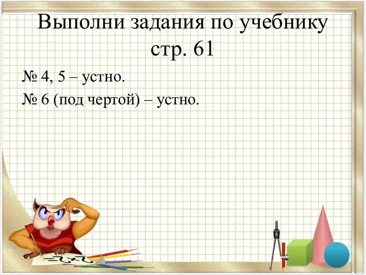 Выполни задания по учебнику стр. 61 № 4, 5 – устно.