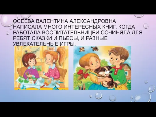 ОСЕЕВА ВАЛЕНТИНА АЛЕКСАНДРОВНА НАПИСАЛА МНОГО ИНТЕРЕСНЫХ КНИГ. КОГДА РАБОТАЛА ВОСПИТАТЕЛЬНИЦЕЙ СОЧИНЯЛА