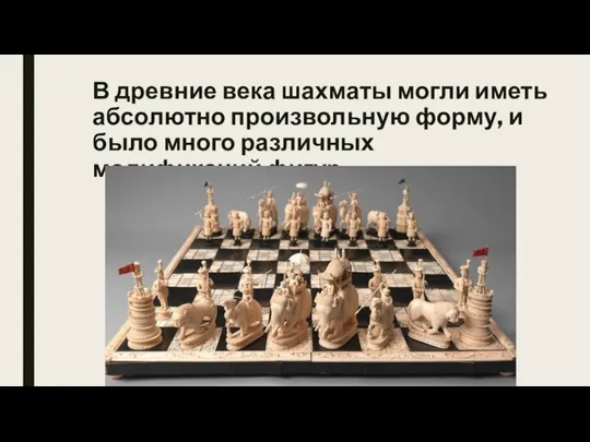 В древние века шахматы могли иметь абсолютно произвольную форму, и было много различных модификаций фигур.