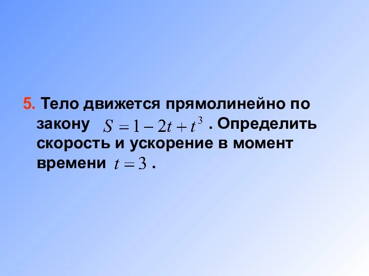 5. Тело движется прямолинейно по закону . Определить скорость и ускорение в момент времени .