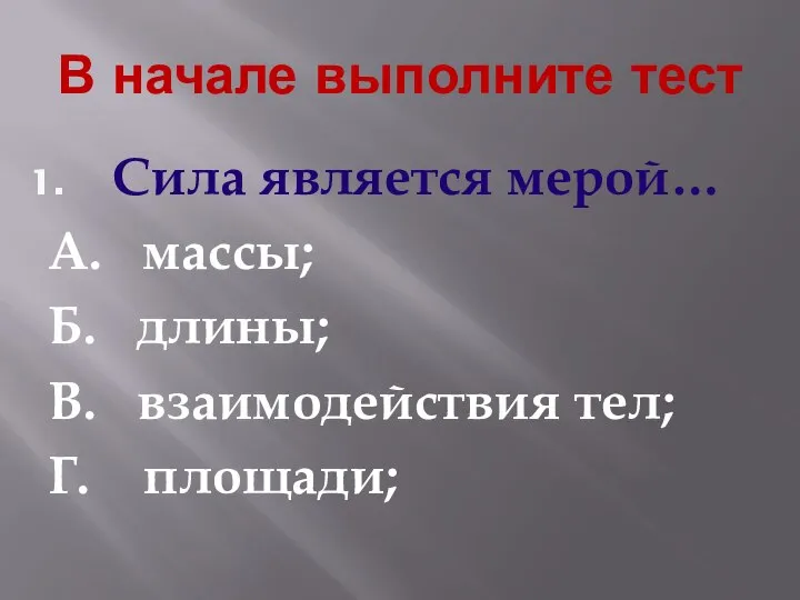 В начале выполните тест Сила является мерой… А. массы; Б. длины; В. взаимодействия тел; Г. площади;