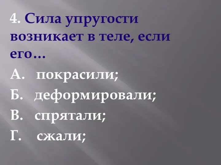 4. Сила упругости возникает в теле, если его… А. покрасили; Б. деформировали; В. спрятали; Г. сжали;