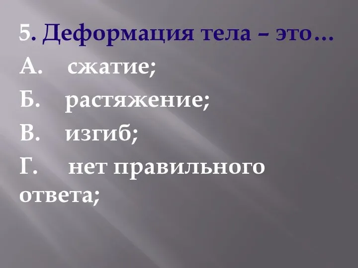 5. Деформация тела – это… А. сжатие; Б. растяжение; В. изгиб; Г. нет правильного ответа;